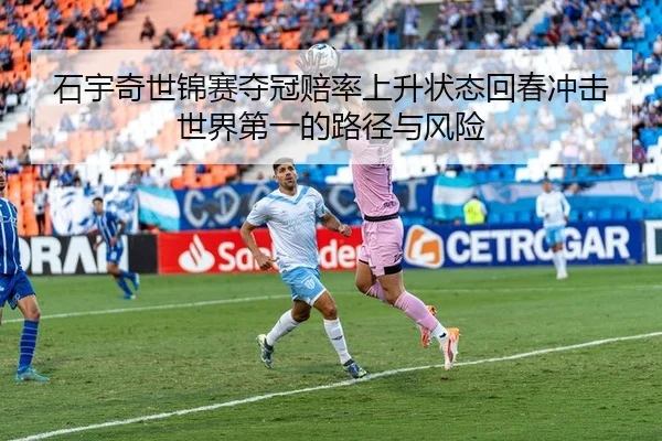 石宇奇世锦赛夺冠赔率上升状态回春冲击世界第一的路径与风险